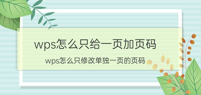 wps怎么只给一页加页码 wps怎么只修改单独一页的页码？